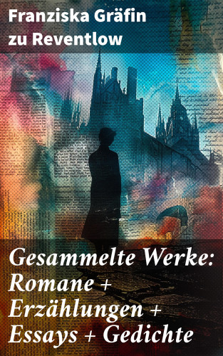 Franziska Gräfin zu Reventlow: Gesammelte Werke: Romane + Erzählungen + Essays + Gedichte