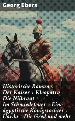 Georg Ebers: Historische Romane: Der Kaiser + Kleopatra + Die Nilbraut + Im Schmiedefeuer + Eine ägyptische Königstochter + Uarda + Die Gred und mehr