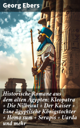 Georg Ebers: Historische Romane aus dem alten Ägypten: Kleopatra + Die Nilbraut + Der Kaiser + Eine ägyptische Königstochter + Homo sum + Serapis + Uarda und mehr