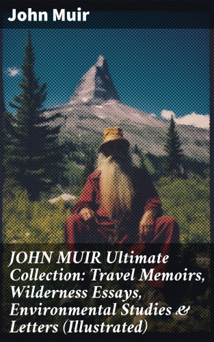 John Muir: JOHN MUIR Ultimate Collection: Travel Memoirs, Wilderness Essays, Environmental Studies & Letters (Illustrated)