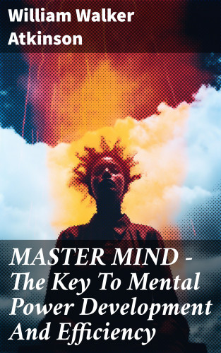 William Walker Atkinson: MASTER MIND - The Key To Mental Power Development And Efficiency