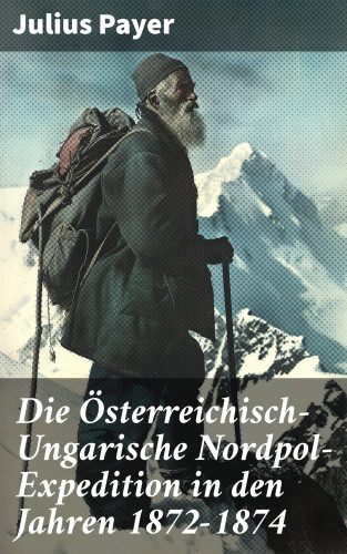 Julius Payer: Die Österreichisch-Ungarische Nordpol-Expedition in den Jahren 1872-1874