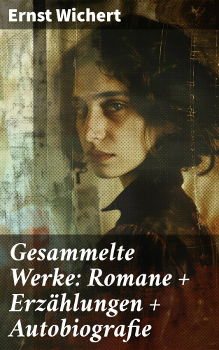 Ernst Wichert: Gesammelte Werke: Romane + Erzählungen + Autobiografie