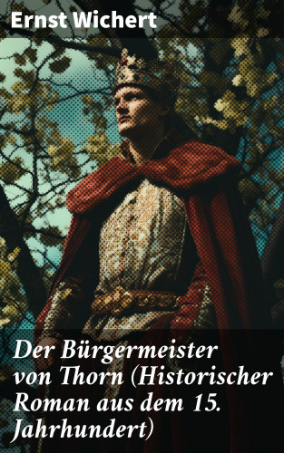 Ernst Wichert: Der Bürgermeister von Thorn (Historischer Roman aus dem 15. Jahrhundert)