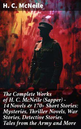 H. C. McNeile: The Complete Works of H. C. McNeile (Sapper) - 14 Novels & 170+ Short Stories: Mysteries, Thriller Novels, War Stories, Detective Stories, Tales from the Army and More