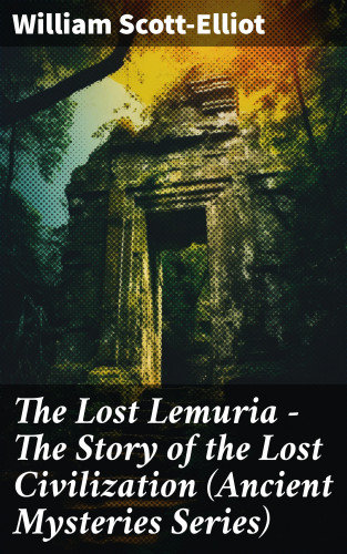 William Scott-Elliot: The Lost Lemuria - The Story of the Lost Civilization (Ancient Mysteries Series)