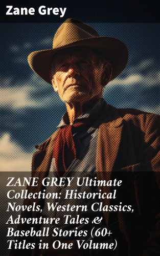 Zane Grey: ZANE GREY Ultimate Collection: Historical Novels, Western Classics, Adventure Tales & Baseball Stories (60+ Titles in One Volume)