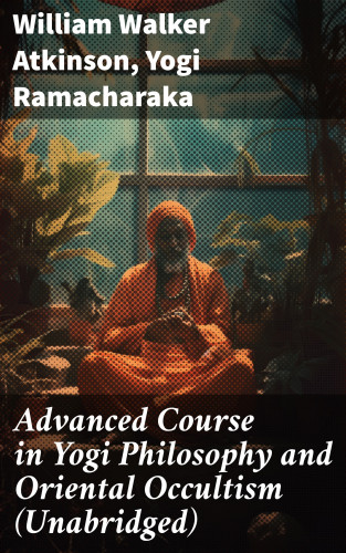 William Walker Atkinson, Yogi Ramacharaka: Advanced Course in Yogi Philosophy and Oriental Occultism (Unabridged)