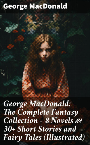 George MacDonald: George MacDonald: The Complete Fantasy Collection - 8 Novels & 30+ Short Stories and Fairy Tales (Illustrated)