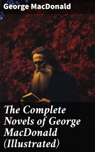 George MacDonald: The Complete Novels of George MacDonald (Illustrated)