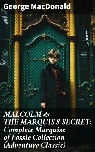 George MacDonald: MALCOLM & THE MARQUIS'S SECRET: Complete Marquise of Lossie Collection (Adventure Classic)