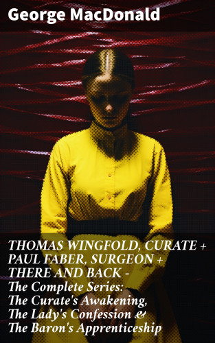 George MacDonald: THOMAS WINGFOLD, CURATE + PAUL FABER, SURGEON + THERE AND BACK - The Complete Series: The Curate's Awakening, The Lady's Confession & The Baron's Apprenticeship