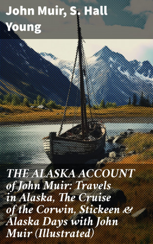 John Muir, S. Hall Young: THE ALASKA ACCOUNT of John Muir: Travels in Alaska, The Cruise of the Corwin, Stickeen & Alaska Days with John Muir (Illustrated)