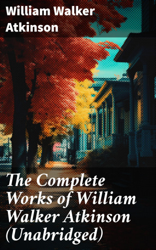 William Walker Atkinson: The Complete Works of William Walker Atkinson (Unabridged)