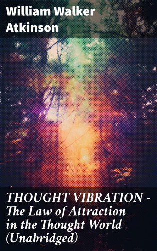 William Walker Atkinson: THOUGHT VIBRATION - The Law of Attraction in the Thought World (Unabridged)