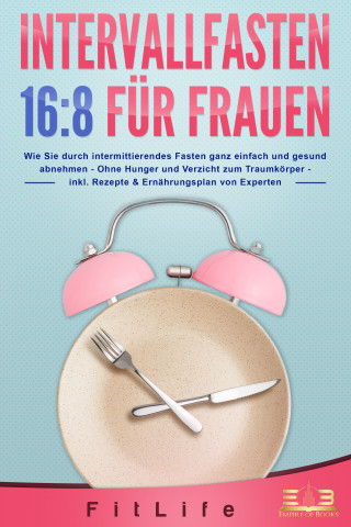 Fit Life: INTERVALLFASTEN 16:8 FÜR FRAUEN: Wie Sie durch intermittierendes Fasten ganz einfach und gesund abnehmen - Ohne Hunger und Verzicht zum Traumkörper - inkl. Rezepte & Ernährungsplan von Experten