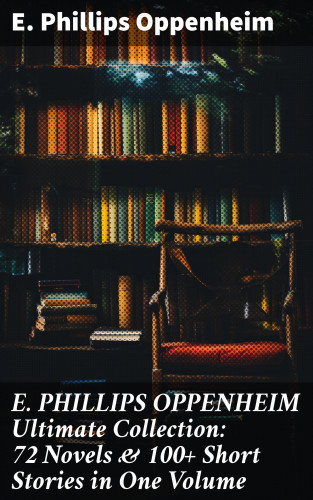 E. Phillips Oppenheim: E. PHILLIPS OPPENHEIM Ultimate Collection: 72 Novels & 100+ Short Stories in One Volume