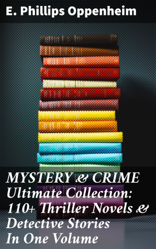 E. Phillips Oppenheim: MYSTERY & CRIME Ultimate Collection: 110+ Thriller Novels & Detective Stories In One Volume