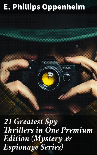 E. Phillips Oppenheim: 21 Greatest Spy Thrillers in One Premium Edition (Mystery & Espionage Series)