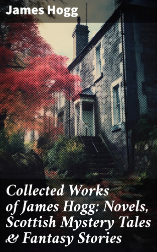 James Hogg: Collected Works of James Hogg: Novels, Scottish Mystery Tales & Fantasy Stories