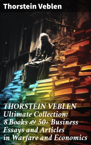 Thorstein Veblen: THORSTEIN VEBLEN Ultimate Collection: 8 Books & 50+ Business Essays and Articles in Warfare and Economics