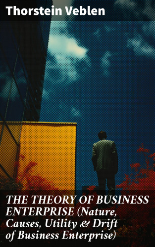 Thorstein Veblen: THE THEORY OF BUSINESS ENTERPRISE (Nature, Causes, Utility & Drift of Business Enterprise)