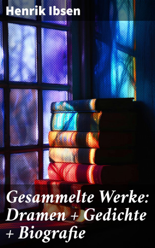 Henrik Ibsen: Gesammelte Werke: Dramen + Gedichte + Biografie