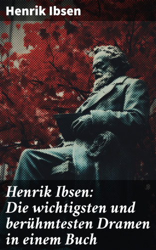 Henrik Ibsen: Henrik Ibsen: Die wichtigsten und berühmtesten Dramen in einem Buch