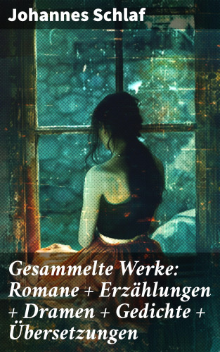 Johannes Schlaf: Gesammelte Werke: Romane + Erzählungen + Dramen + Gedichte + Übersetzungen
