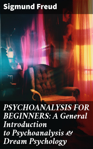 Sigmund Freud: PSYCHOANALYSIS FOR BEGINNERS: A General Introduction to Psychoanalysis & Dream Psychology