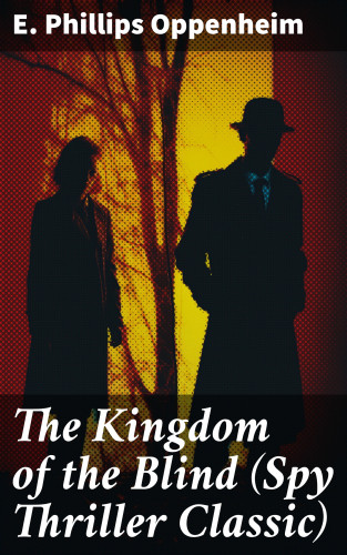 E. Phillips Oppenheim: The Kingdom of the Blind (Spy Thriller Classic)