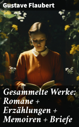 Gustave Flaubert: Gesammelte Werke: Romane + Erzählungen + Memoiren + Briefe