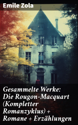 Emile Zola: Gesammelte Werke: Die Rougon-Macquart (Kompletter Romanzyklus) + Romane + Erzählungen