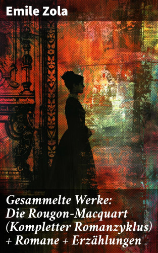 Emile Zola: Gesammelte Werke: Die Rougon-Macquart (Kompletter Romanzyklus) + Romane + Erzählungen