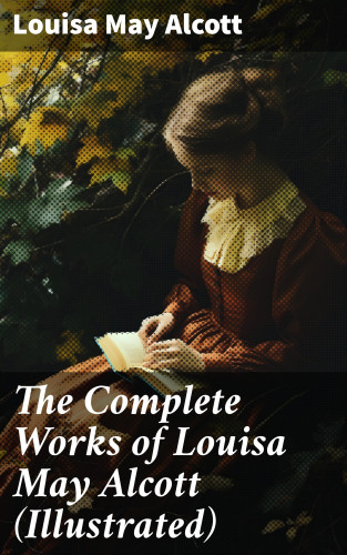 Louisa May Alcott: The Complete Works of Louisa May Alcott (Illustrated)