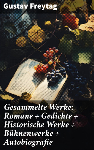 Gustav Freytag: Gesammelte Werke: Romane + Gedichte + Historische Werke + Bühnenwerke + Autobiografie