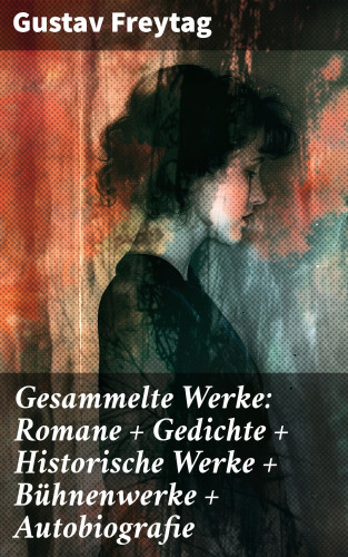 Gustav Freytag: Gesammelte Werke: Romane + Gedichte + Historische Werke + Bühnenwerke + Autobiografie