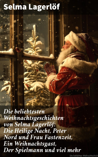 Selma Lagerlöf: Die beliebtesten Weihnachtsgeschichten von Selma Lagerlöf: Die Heilige Nacht, Peter Nord und Frau Fastenzeit, Ein Weihnachtsgast, Der Spielmann und viel mehr