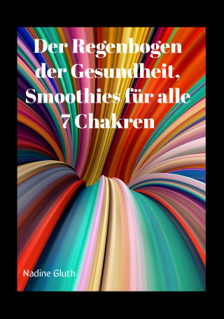Nadine Gluth: Der Regenbogen der Gesundheit, Smoothies für alle 7 Chakren