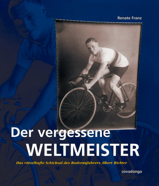 Renate Franz: Der vergessene Weltmeister: Das rätselhafte Schicksal des Radrennfahrers Albert Richter