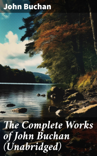 John Buchan: The Complete Works of John Buchan (Unabridged)