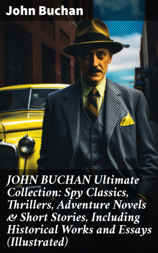 John Buchan: JOHN BUCHAN Ultimate Collection: Spy Classics, Thrillers, Adventure Novels & Short Stories, Including Historical Works and Essays (Illustrated)