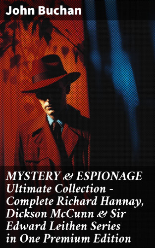 John Buchan: MYSTERY & ESPIONAGE Ultimate Collection – Complete Richard Hannay, Dickson McCunn & Sir Edward Leithen Series in One Premium Edition