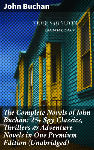 John Buchan: The Complete Novels of John Buchan: 25+ Spy Classics, Thrillers & Adventure Novels in One Premium Edition (Unabridged)