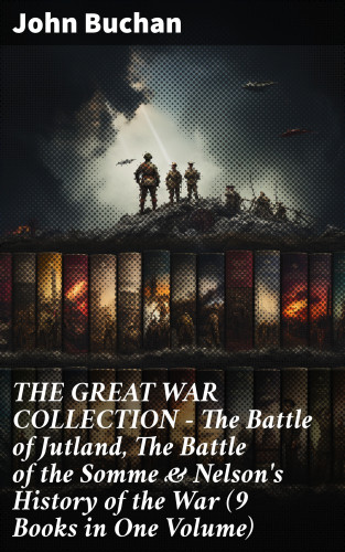 John Buchan: THE GREAT WAR COLLECTION – The Battle of Jutland, The Battle of the Somme & Nelson's History of the War (9 Books in One Volume)