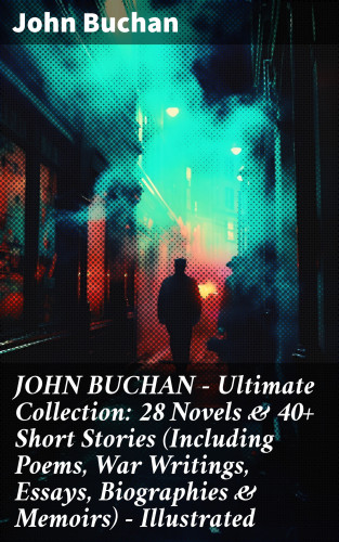 John Buchan: JOHN BUCHAN – Ultimate Collection: 28 Novels & 40+ Short Stories (Including Poems, War Writings, Essays, Biographies & Memoirs) - Illustrated
