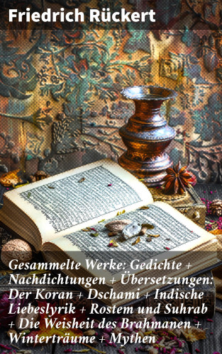 Friedrich Rückert: Gesammelte Werke: Gedichte + Nachdichtungen + Übersetzungen: Der Koran + Dschami + Indische Liebeslyrik + Rostem und Suhrab + Die Weisheit des Brahmanen + Winterträume + Mythen