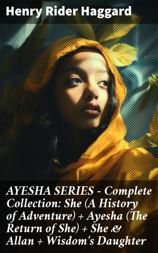 Henry Rider Haggard: AYESHA SERIES – Complete Collection: She (A History of Adventure) + Ayesha (The Return of She) + She & Allan + Wisdom's Daughter