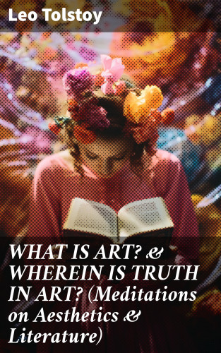 Leo Tolstoy: WHAT IS ART? & WHEREIN IS TRUTH IN ART? (Meditations on Aesthetics & Literature)