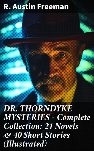 R. Austin Freeman: DR. THORNDYKE MYSTERIES – Complete Collection: 21 Novels & 40 Short Stories (Illustrated)